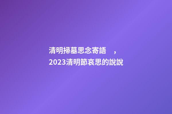 清明掃墓思念寄語，2023清明節哀思的說說-第1張-觀點-玄機派